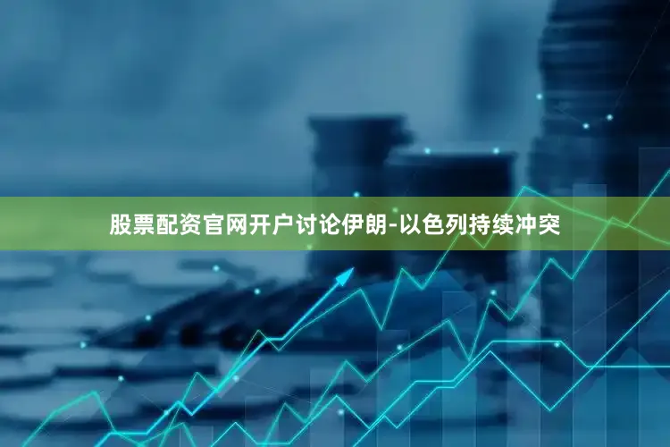 股票配资官网开户讨论伊朗-以色列持续冲突