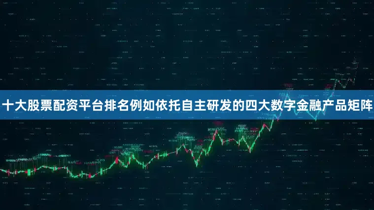 十大股票配资平台排名例如依托自主研发的四大数字金融产品矩阵