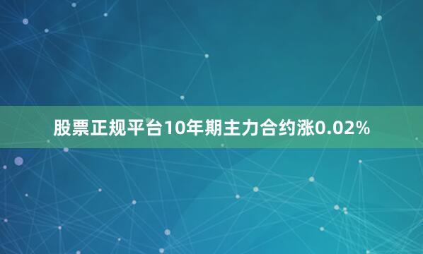 股票正规平台10年期主力合约涨0.02%