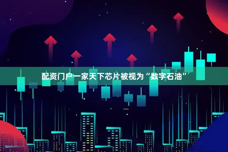 配资门户一家天下芯片被视为“数字石油”