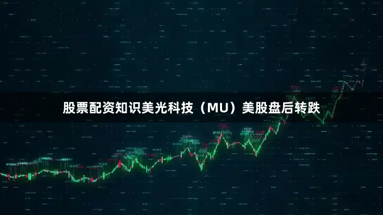 股票配资知识美光科技（MU）美股盘后转跌