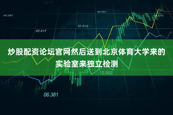 炒股配资论坛官网然后送到北京体育大学来的实验室来独立检测