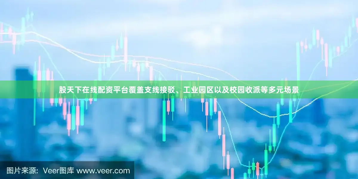 股天下在线配资平台覆盖支线接驳、工业园区以及校园收派等多元场景