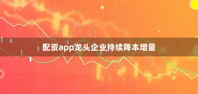 配资app龙头企业持续降本增量