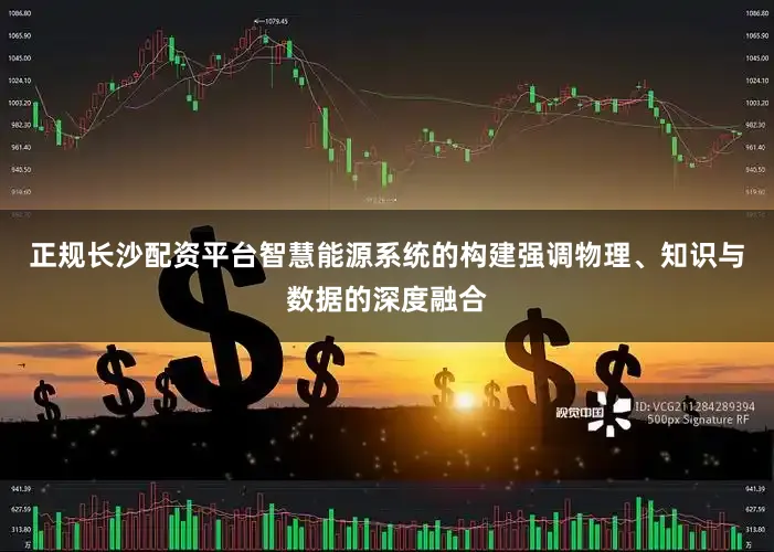 正规长沙配资平台智慧能源系统的构建强调物理、知识与数据的深度融合