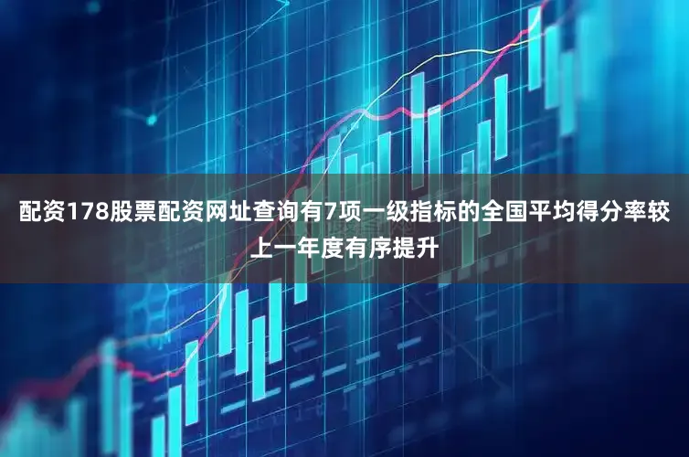 配资178股票配资网址查询有7项一级指标的全国平均得分率较上一年度有序提升