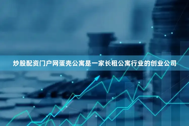 炒股配资门户网　　蛋壳公寓是一家长租公寓行业的创业公司