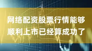 网络配资股票行情能够顺利上市已经算成功了