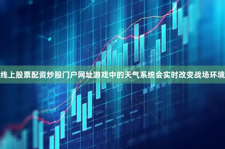 线上股票配资炒股门户网址游戏中的天气系统会实时改变战场环境