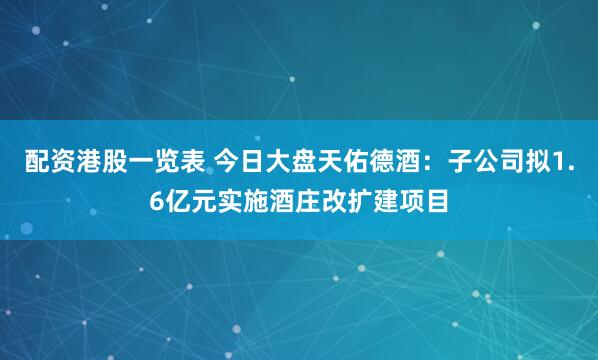 配资港股一览表 今日大盘天佑德酒：子公司拟1.6亿元实施酒庄改扩建项目