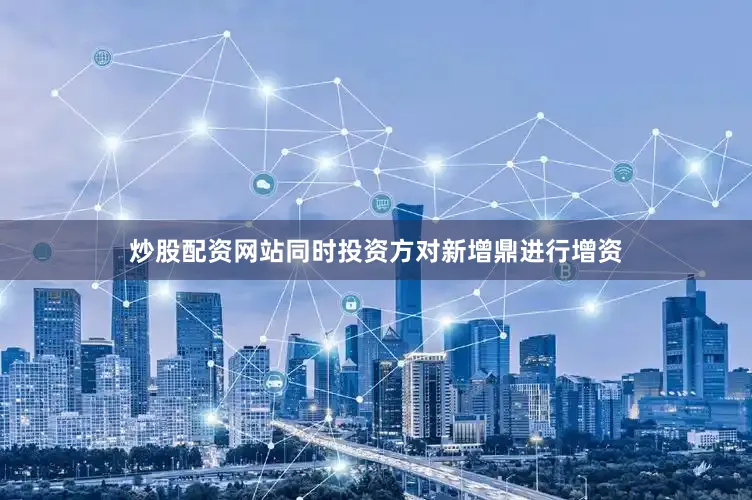 炒股配资网站同时投资方对新增鼎进行增资