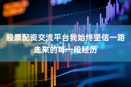 股票配资交流平台我始终坚信一路走来的每一段经历