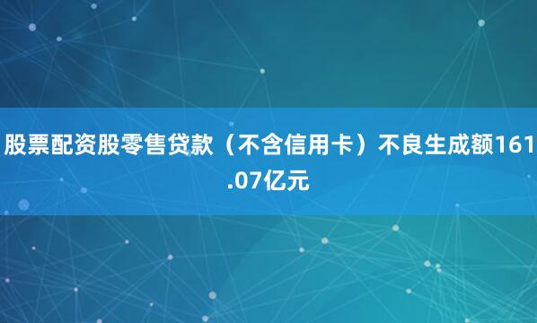 股票配资股零售贷款（不含信用卡）不良生成额161.07亿元