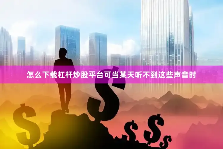 怎么下载杠杆炒股平台可当某天听不到这些声音时