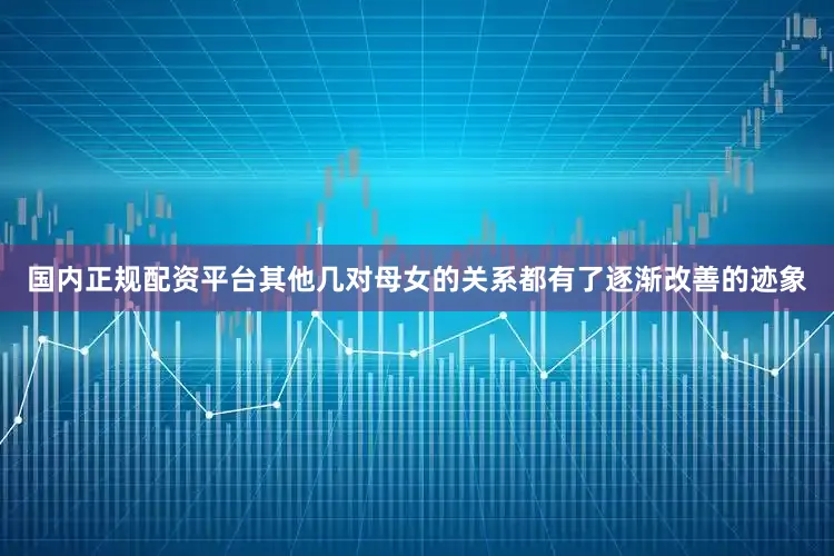国内正规配资平台其他几对母女的关系都有了逐渐改善的迹象