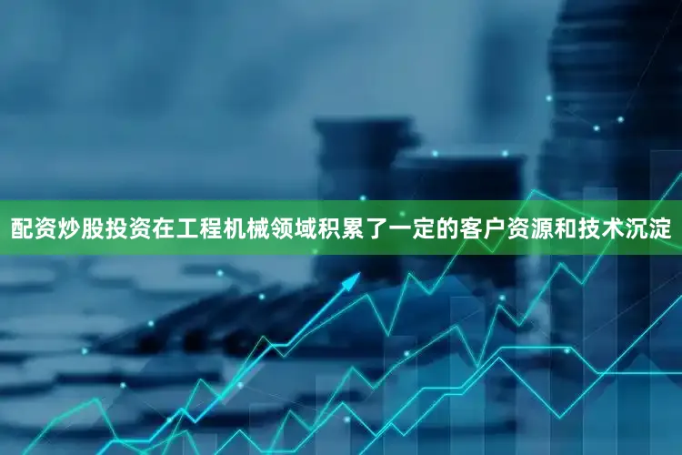 配资炒股投资在工程机械领域积累了一定的客户资源和技术沉淀