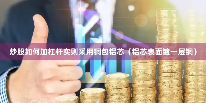 炒股如何加杠杆实则采用铜包铝芯（铝芯表面镀一层铜）