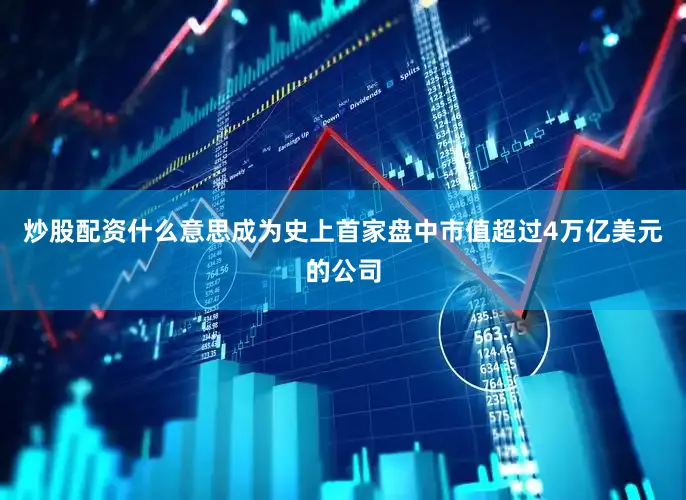 炒股配资什么意思成为史上首家盘中市值超过4万亿美元的公司