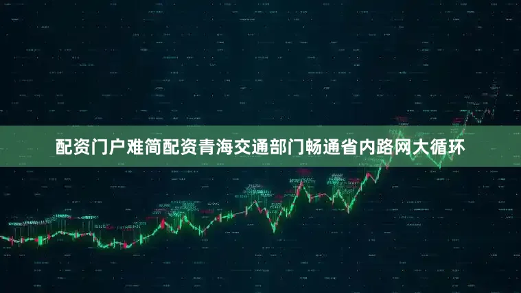配资门户难简配资　　青海交通部门畅通省内路网大循环