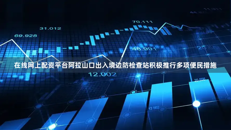 在线网上配资平台阿拉山口出入境边防检查站积极推行多项便民措施