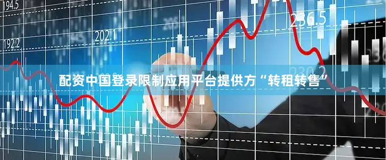 配资中国登录限制应用平台提供方“转租转售”