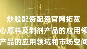 炒股配资配资官网拓宽了公司核心原料及制剂产品的应用领域和市场空间