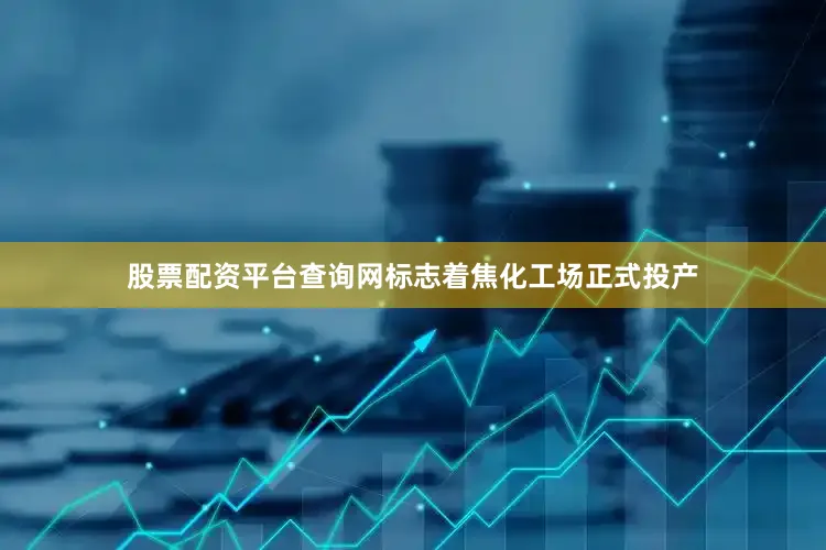 股票配资平台查询网标志着焦化工场正式投产