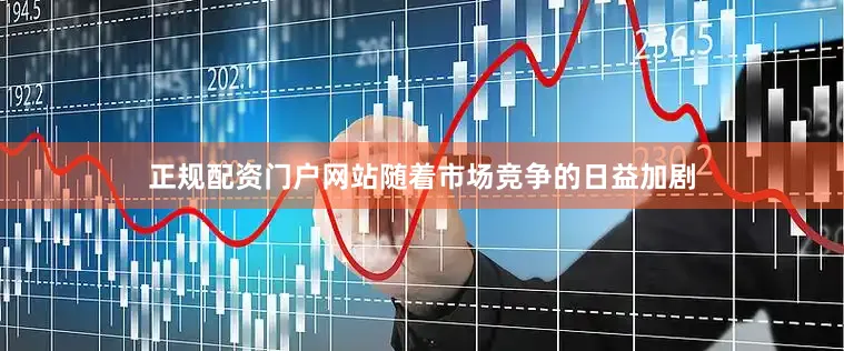 正规配资门户网站随着市场竞争的日益加剧