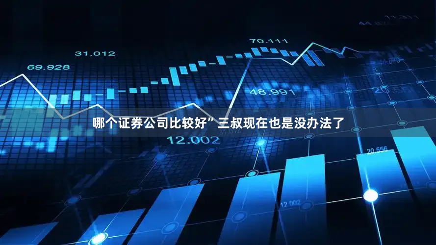 哪个证券公司比较好”三叔现在也是没办法了