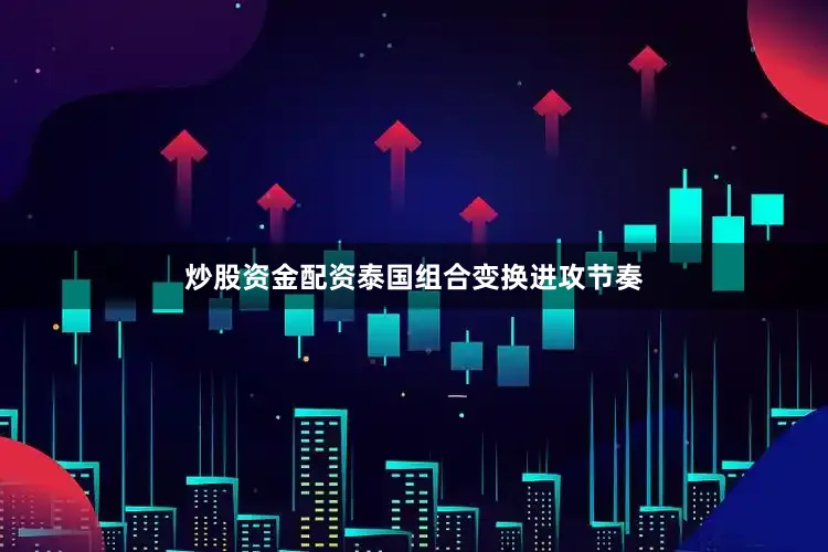 炒股资金配资泰国组合变换进攻节奏