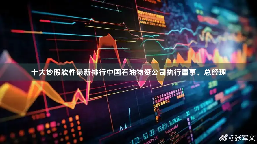 十大炒股软件最新排行中国石油物资公司执行董事、总经理