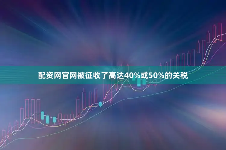 配资网官网被征收了高达40%或50%的关税