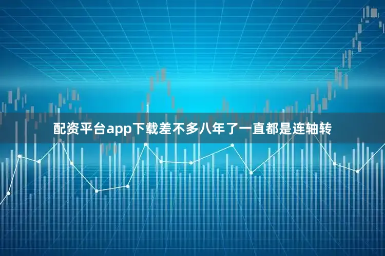 配资平台app下载差不多八年了一直都是连轴转