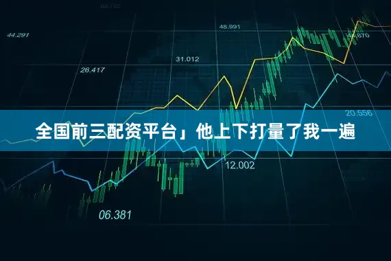 全国前三配资平台」他上下打量了我一遍