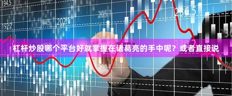杠杆炒股哪个平台好就掌握在诸葛亮的手中呢？或者直接说