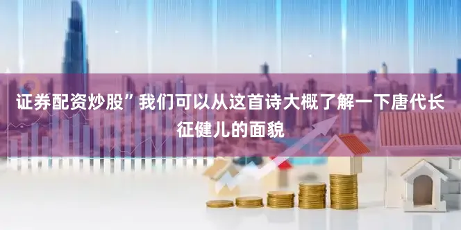 证券配资炒股”我们可以从这首诗大概了解一下唐代长征健儿的面貌