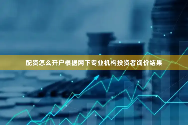 配资怎么开户根据网下专业机构投资者询价结果