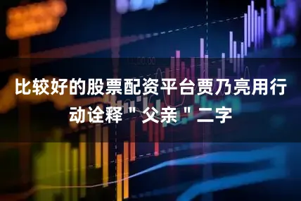 比较好的股票配资平台贾乃亮用行动诠释＂父亲＂二字