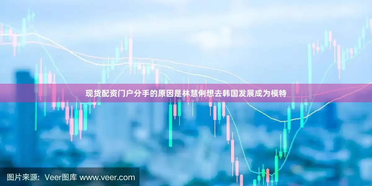 现货配资门户分手的原因是林慧俐想去韩国发展成为模特