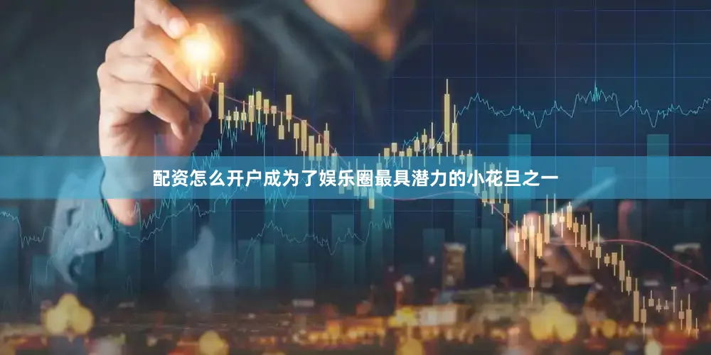 配资怎么开户成为了娱乐圈最具潜力的小花旦之一