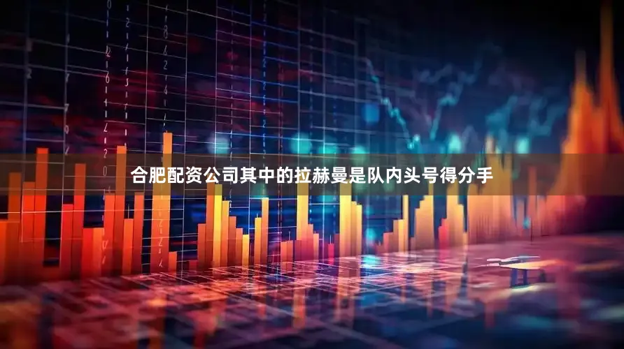 合肥配资公司其中的拉赫曼是队内头号得分手