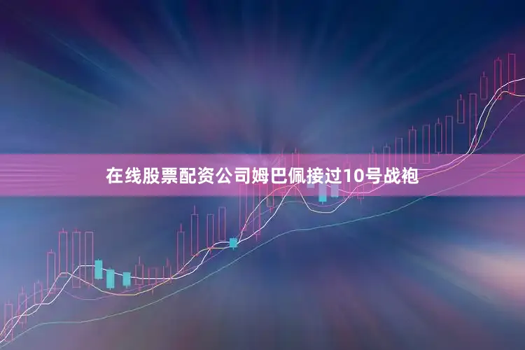 在线股票配资公司姆巴佩接过10号战袍