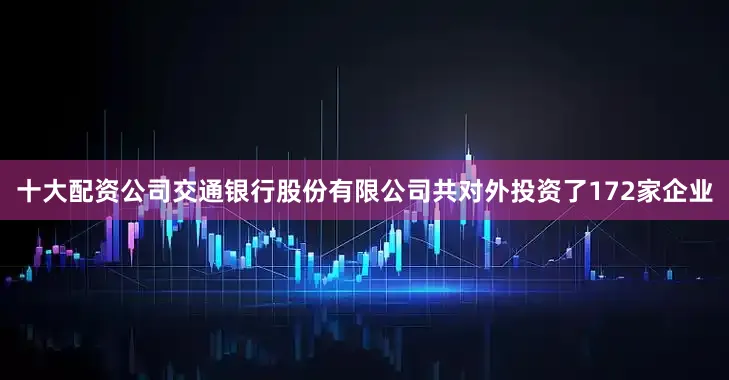 十大配资公司交通银行股份有限公司共对外投资了172家企业