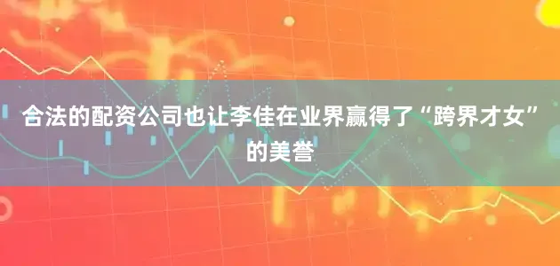 合法的配资公司也让李佳在业界赢得了“跨界才女”的美誉