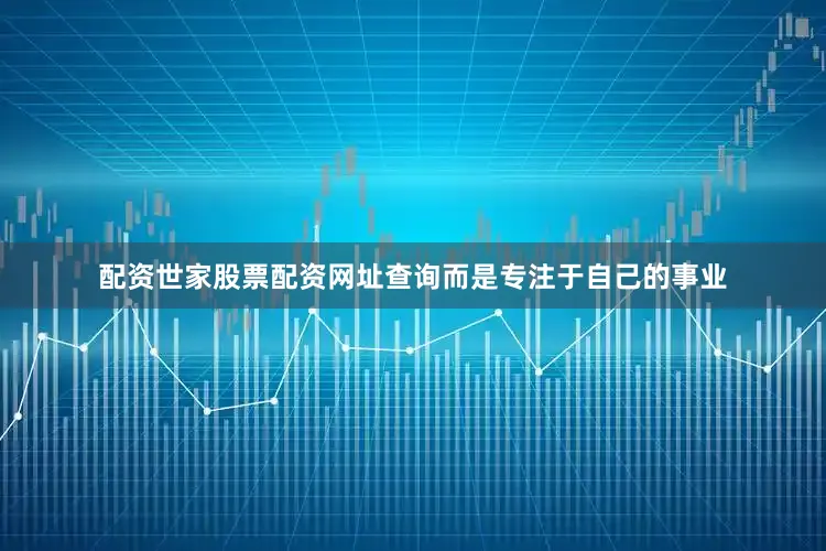 配资世家股票配资网址查询而是专注于自己的事业