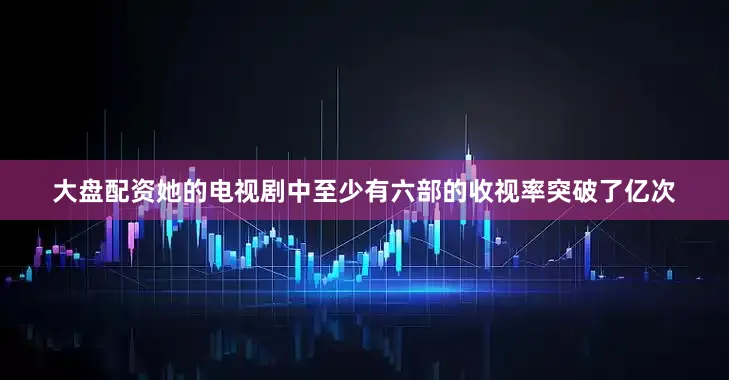 大盘配资她的电视剧中至少有六部的收视率突破了亿次