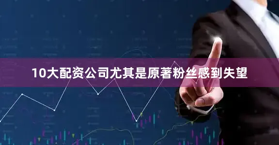 10大配资公司尤其是原著粉丝感到失望