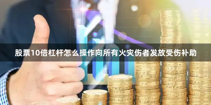 股票10倍杠杆怎么操作向所有火灾伤者发放受伤补助