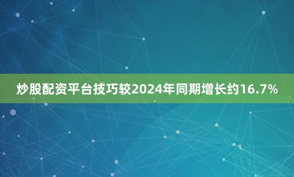 炒股配资平台技巧较2024年同期增长约16.7%